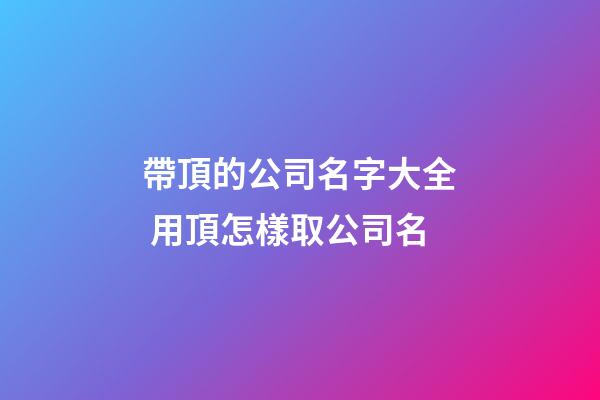 帶頂的公司名字大全 用頂怎樣取公司名-第1張-公司起名-玄機派